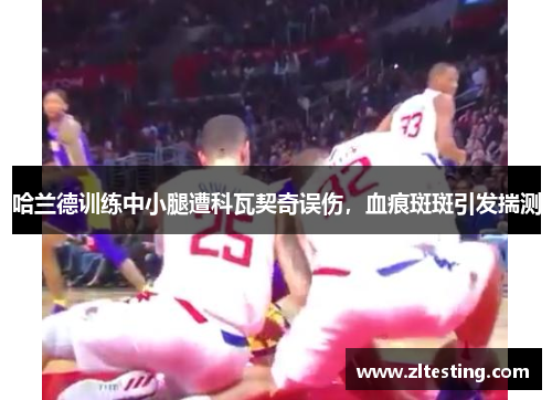 哈兰德训练中小腿遭科瓦契奇误伤，血痕斑斑引发揣测