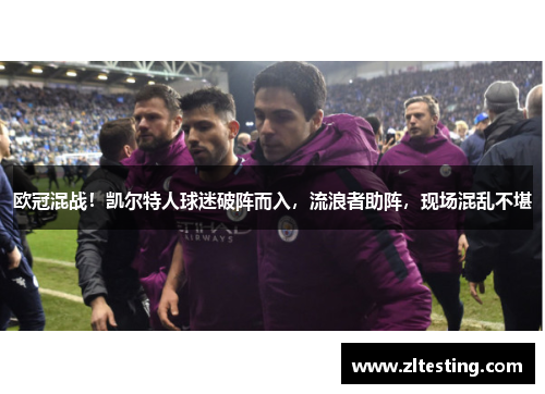 欧冠混战！凯尔特人球迷破阵而入，流浪者助阵，现场混乱不堪